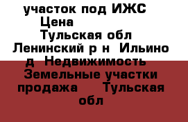 участок под ИЖС › Цена ­ 1 000 000 - Тульская обл., Ленинский р-н, Ильино д. Недвижимость » Земельные участки продажа   . Тульская обл.